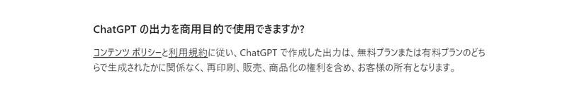 ChatGPT商用利用について、公式サイトの翻訳文の画像を掲載しています。内容は、ChatGPTの出力を商用目的で使用できますか？コンテンツポリシーと利用規約に従い、ChatGPTで作成した出力は、無料プランまたは有料プランのどちらかで生成されたかに関係なく、再印刷、販売、商品化の権利を含め、お客様の所有となります。と、ChatGPT公式サイトを翻訳した画像が表示されています。